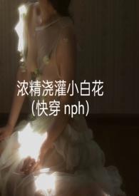浓精浇灌小白花(快穿 nph) [穿越重生