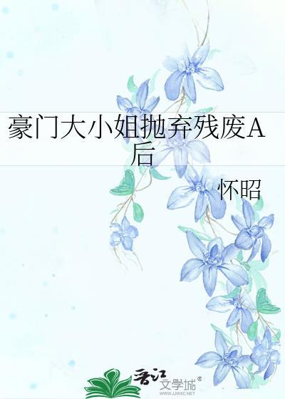 豪门大小姐抛弃残废A后 怀昭 免费