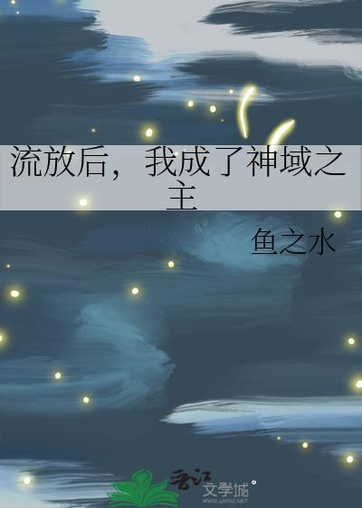 流放后我成了神域之主by鱼之水txt